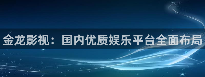 最新国产高清不卡：金龙影视：国内优质娱乐平台全面布局